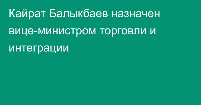 Кайрат Балыкбаев назначен вице-министром торговли и интеграции