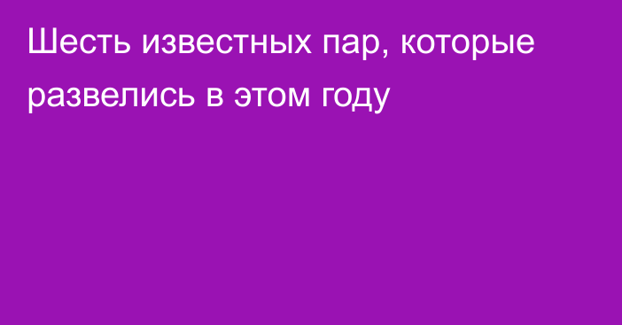 Шесть известных пар, которые развелись в этом году