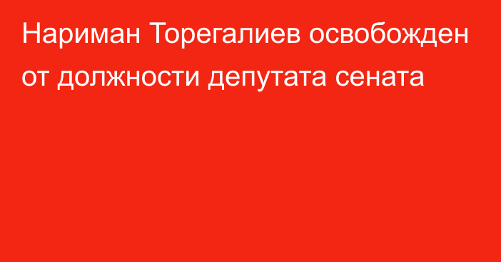 Нариман Торегалиев освобожден от должности депутата сената