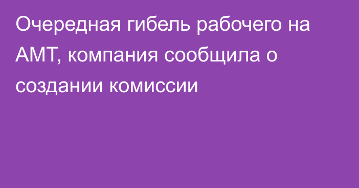 Очередная гибель рабочего на АМТ, компания сообщила о создании комиссии