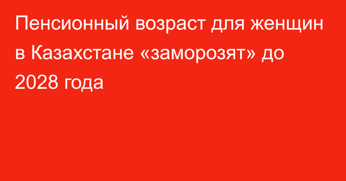 Пенсионный возраст для женщин в Казахстане «заморозят» до 2028 года