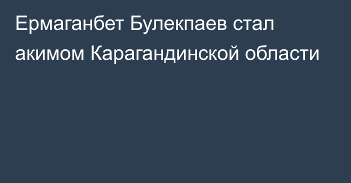 Ермаганбет Булекпаев стал акимом Карагандинской области