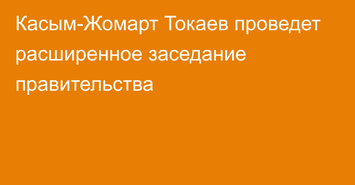 Касым-Жомарт Токаев проведет расширенное заседание правительства