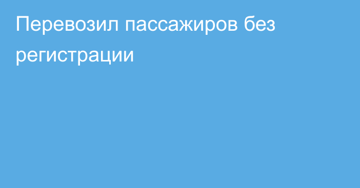 Перевозил пассажиров без регистрации