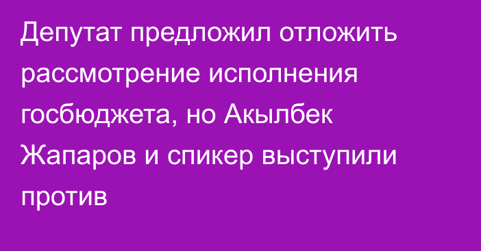 Депутат предложил отложить рассмотрение исполнения госбюджета, но Акылбек Жапаров и спикер выступили против