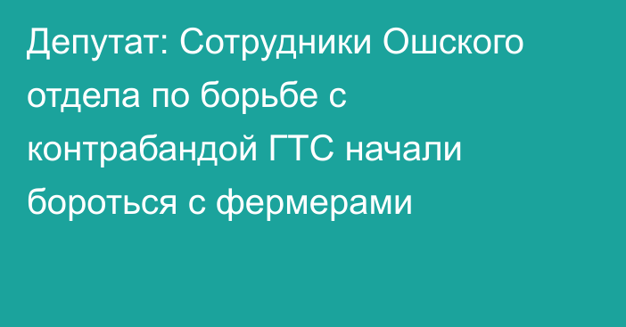 Депутат: Сотрудники Ошского отдела по борьбе с контрабандой ГТС начали бороться с фермерами