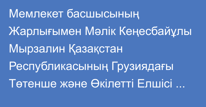 Мемлекет басшысының Жарлығымен Мәлік Кеңесбайұлы Мырзалин Қазақстан Республикасының Грузиядағы Төтенше және Өкілетті Елшісі болып тағайындалды, ол Қазақстан Республикасы Президентінің Әкімшілігі Басшысының орынбасары лауазымынан босатылды