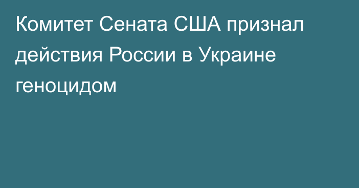 Комитет Сената США признал действия России в Украине геноцидом