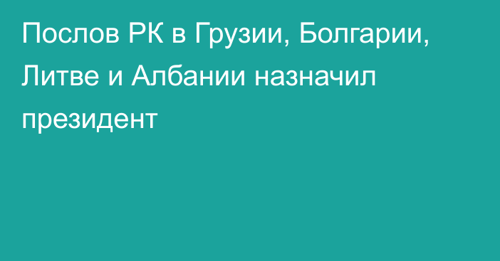 Послов РК в Грузии, Болгарии, Литве и Албании назначил президент