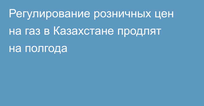 Регулирование розничных цен на газ в Казахстане продлят на полгода