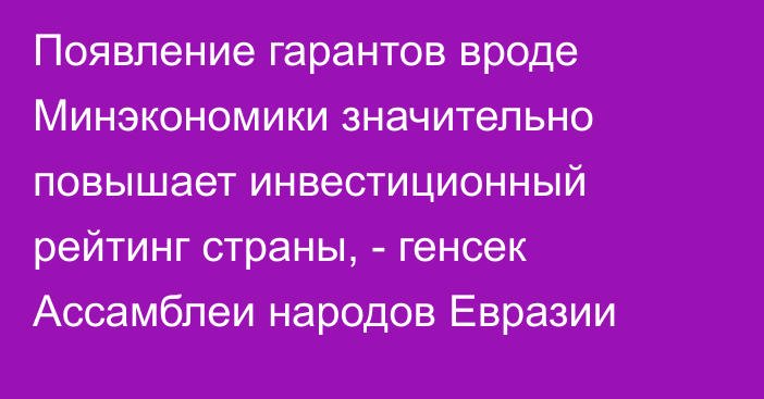 Появление гарантов вроде Минэкономики значительно повышает инвестиционный рейтинг страны, - генсек Ассамблеи народов Евразии 