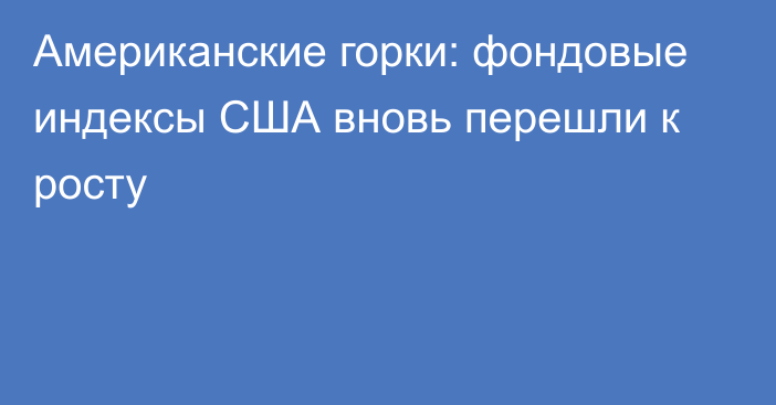 Американские горки: фондовые индексы США вновь перешли к росту