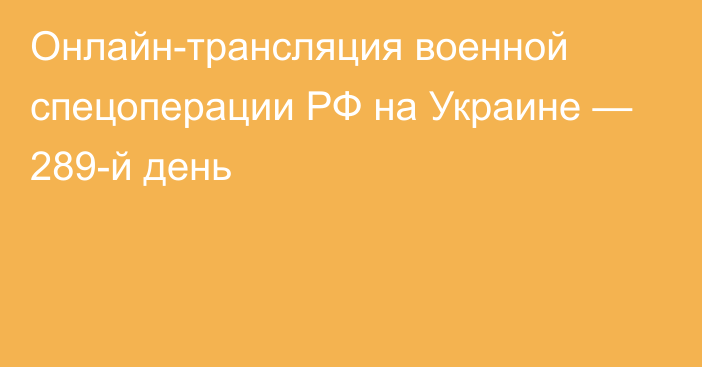 Онлайн-трансляция военной спецоперации РФ на Украине — 289-й день