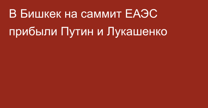 В Бишкек на саммит ЕАЭС прибыли Путин и Лукашенко