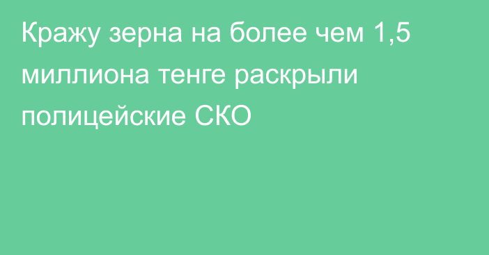 Кражу зерна на более чем 1,5 миллиона тенге раскрыли полицейские СКО