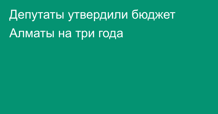 Депутаты утвердили бюджет Алматы на три года