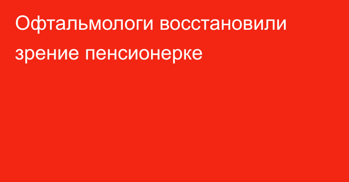 Офтальмологи восстановили зрение пенсионерке