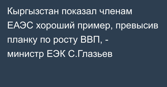 Кыргызстан показал членам ЕАЭС хороший пример, превысив планку по росту ВВП, - министр ЕЭК С.Глазьев