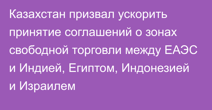 Казахстан призвал ускорить принятие соглашений о зонах свободной торговли между ЕАЭС и Индией, Египтом, Индонезией и Израилем