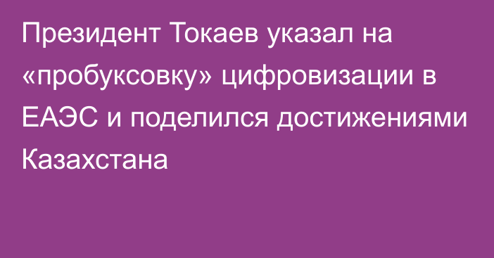 Президент Токаев указал на «пробуксовку» цифровизации в ЕАЭС и поделился достижениями Казахстана