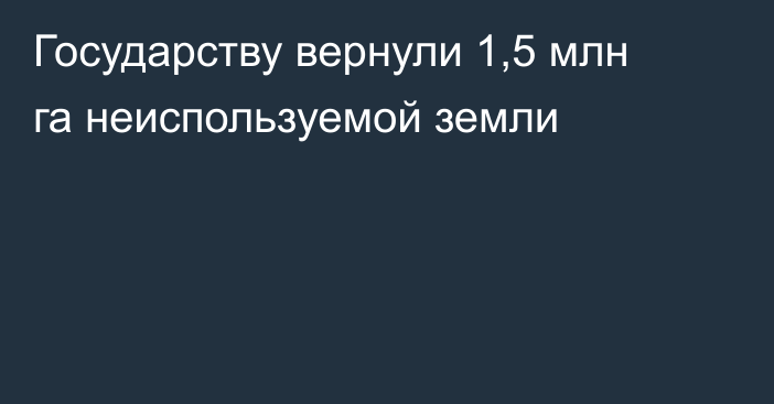 Государству вернули 1,5 млн га неиспользуемой земли