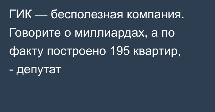 ГИК — бесполезная компания. Говорите о миллиардах, а по факту построено 195 квартир, - депутат