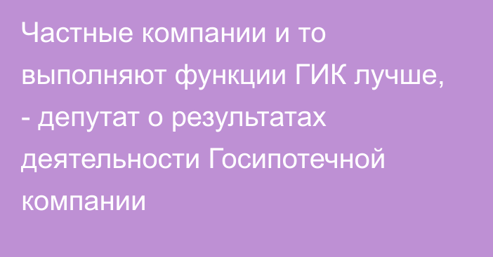 Частные компании и то выполняют функции ГИК лучше, - депутат о результатах деятельности Госипотечной компании