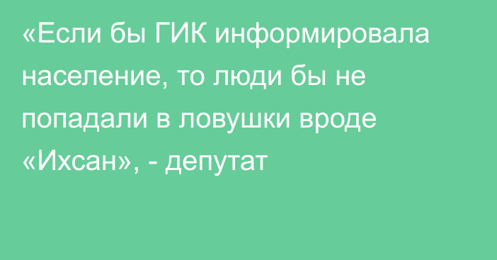 «Если бы ГИК информировала население, то люди бы не попадали в ловушки вроде «Ихсан», - депутат