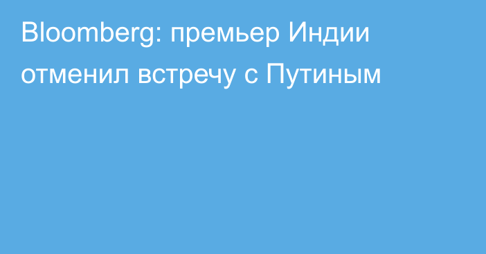 Bloomberg: премьер Индии отменил встречу с Путиным