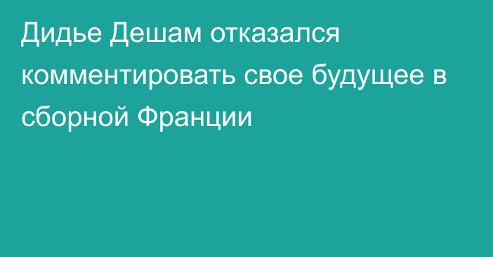 Дидье Дешам отказался комментировать свое будущее в сборной Франции