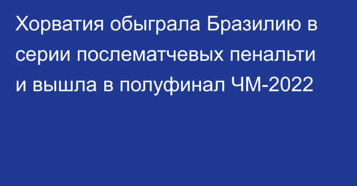 Хорватия обыграла Бразилию в серии послематчевых пенальти и вышла в полуфинал ЧМ-2022