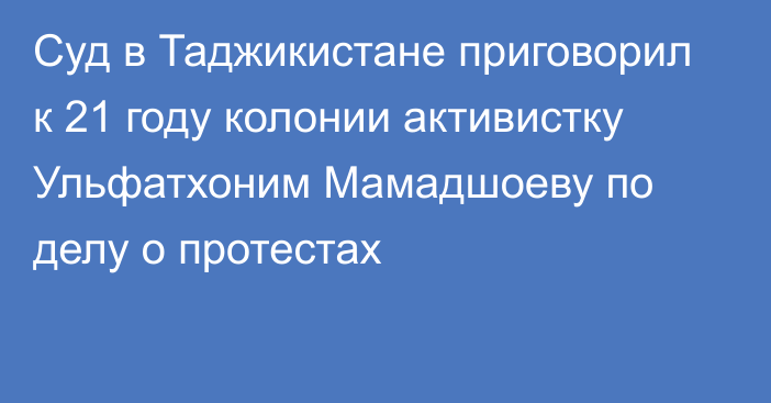 Суд в Таджикистане приговорил к 21 году колонии активистку Ульфатхоним Мамадшоеву по делу о протестах