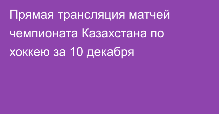 Прямая трансляция матчей чемпионата Казахстана по хоккею за 10 декабря