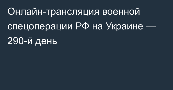 Онлайн-трансляция военной спецоперации РФ на Украине — 290-й день