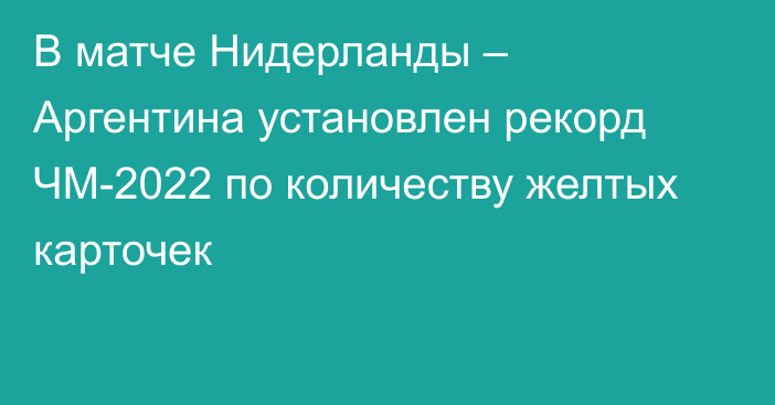 В матче Нидерланды – Аргентина установлен рекорд ЧМ-2022 по количеству желтых карточек