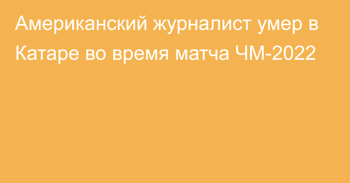 Американский журналист умер в Катаре во время матча ЧМ-2022