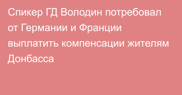 Спикер ГД Володин потребовал от Германии и Франции выплатить компенсации жителям Донбасса