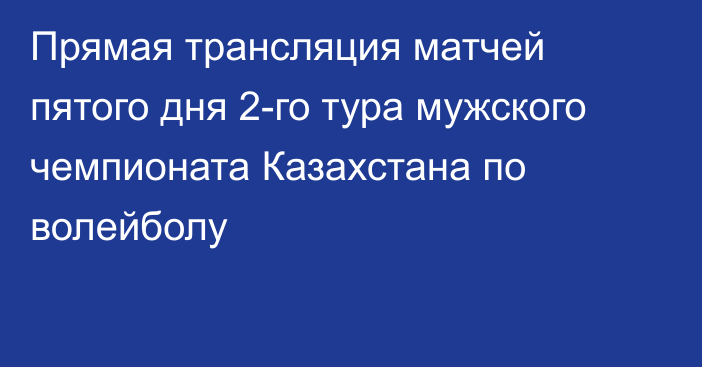 Прямая трансляция матчей пятого дня 2-го тура мужского чемпионата Казахстана по волейболу