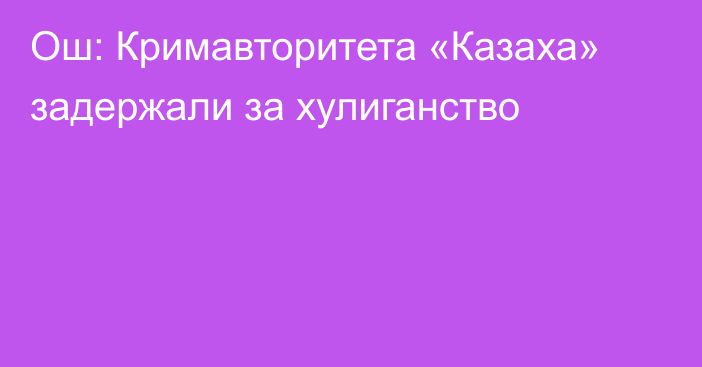 Ош: Кримавторитета «Казаха» задержали за хулиганство