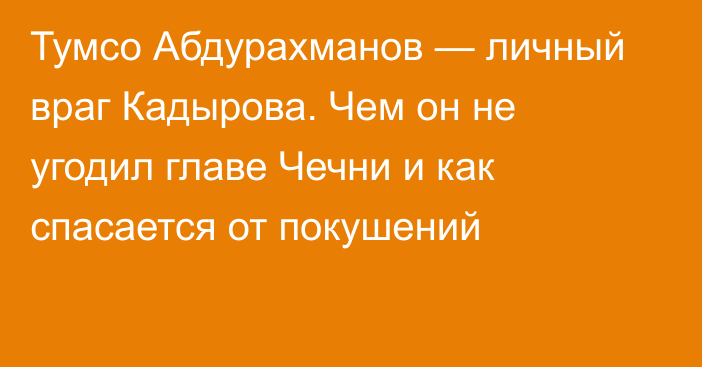 Тумсо Абдурахманов — личный враг Кадырова. Чем он не угодил главе Чечни и как спасается от покушений