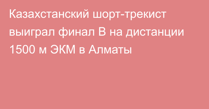 Казахстанский шорт-трекист выиграл финал В на дистанции 1500 м ЭКМ в Алматы