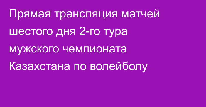 Прямая трансляция матчей шестого дня 2-го тура мужского чемпионата Казахстана по волейболу