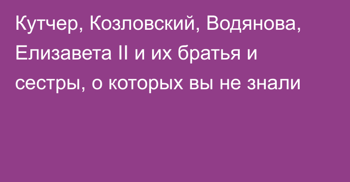 Кутчер, Козловский, Водянова, Елизавета II и их братья и сестры, о которых вы не знали