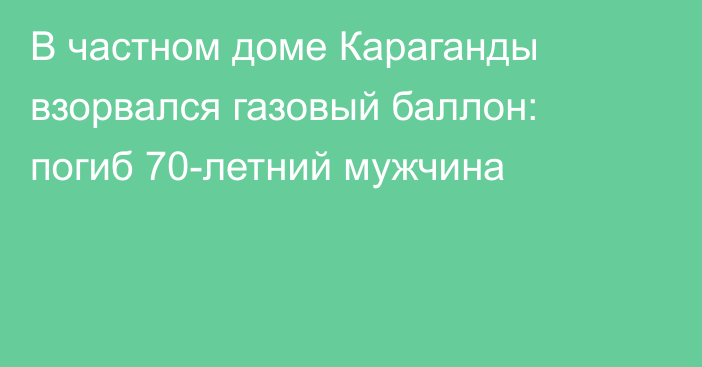 В частном доме Караганды взорвался газовый баллон: погиб 70-летний мужчина