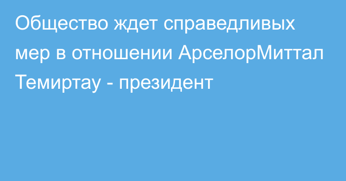 Общество ждет справедливых мер в отношении АрселорМиттал Темиртау - президент