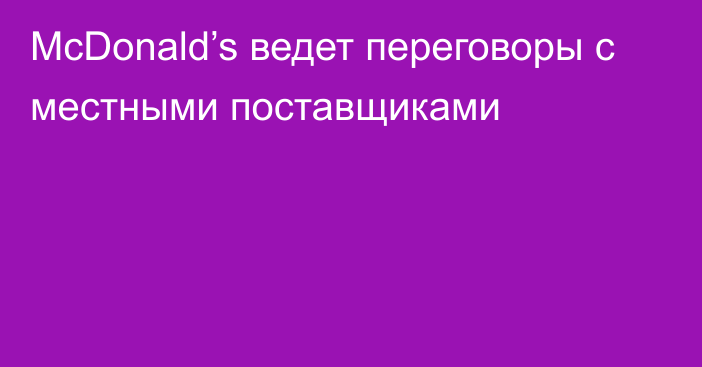 McDonald’s ведет переговоры с местными поставщиками