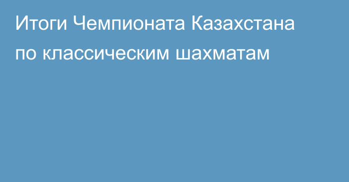 Итоги Чемпионата Казахстана по классическим шахматам