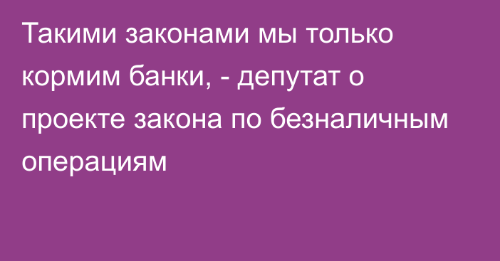 Такими законами мы только кормим банки, - депутат о проекте закона по безналичным операциям