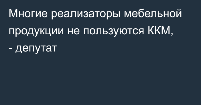 Многие реализаторы мебельной продукции не пользуются ККМ, - депутат