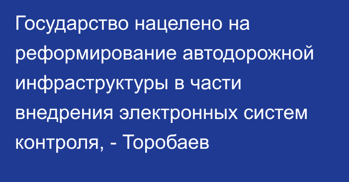 Государство нацелено на реформирование автодорожной инфраструктуры в части внедрения электронных систем контроля, - Торобаев